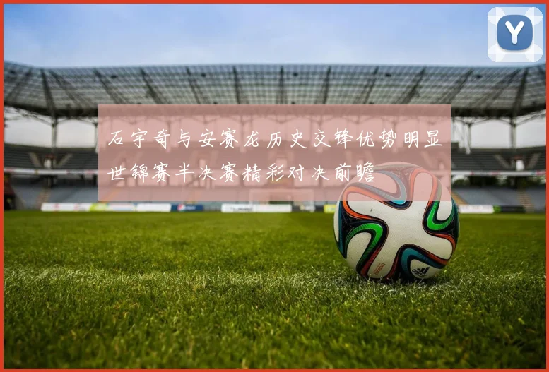 石宇奇与安赛龙历史交锋优势明显世锦赛半决赛精彩对决前瞻