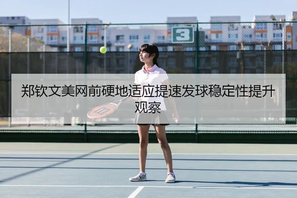 郑钦文美网前硬地适应提速发球稳定性提升观察