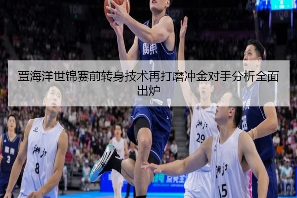 覃海洋世锦赛前转身技术再打磨冲金对手分析全面出炉