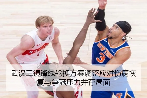 武汉三镇锋线轮换方案调整应对伤病恢复与争冠压力并存局面